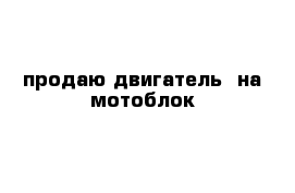 продаю двигатель  на мотоблок